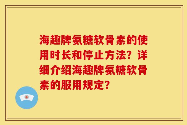 海趣牌氨糖软骨素的使用时长和停止方法？详细介绍海趣牌氨糖软骨素的服用规定？