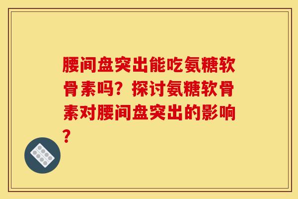 腰间盘突出能吃氨糖软骨素吗？探讨氨糖软骨素对腰间盘突出的影响？-第1张图片-关节骑士
