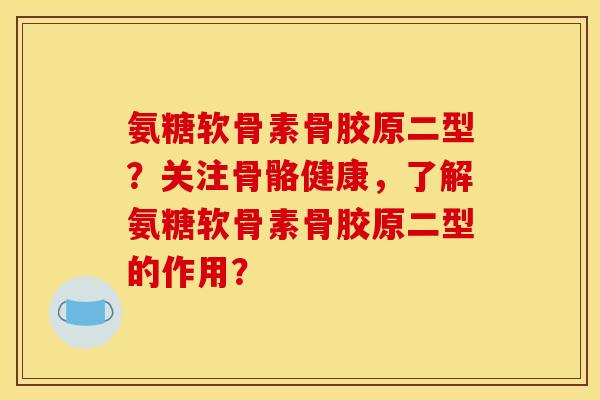 氨糖软骨素骨胶原二型？关注骨骼健康，了解氨糖软骨素骨胶原二型的作用？