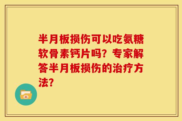 半月板损伤可以吃氨糖软骨素钙片吗？专家解答半月板损伤的治疗方法？