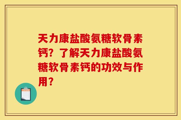 天力康盐酸氨糖软骨素钙？了解天力康盐酸氨糖软骨素钙的功效与作用？