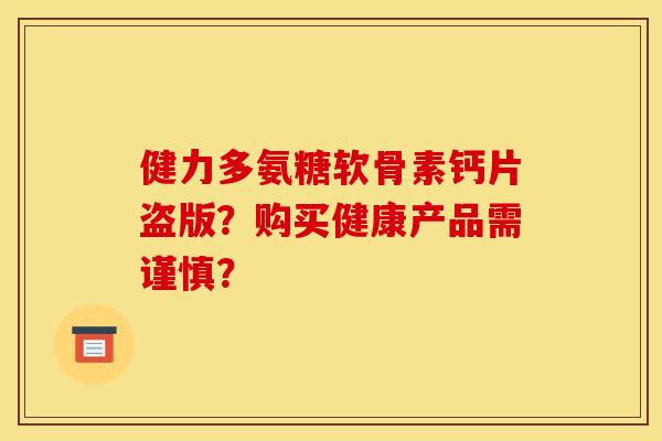 健力多氨糖软骨素钙片盗版？购买健康产品需谨慎？