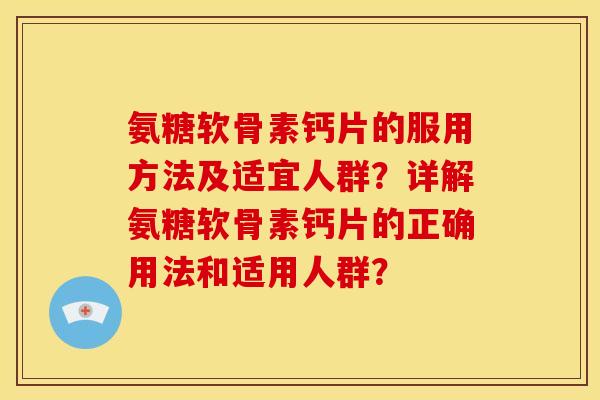 氨糖软骨素钙片的服用方法及适宜人群？详解氨糖软骨素钙片的正确用法和适用人群？
