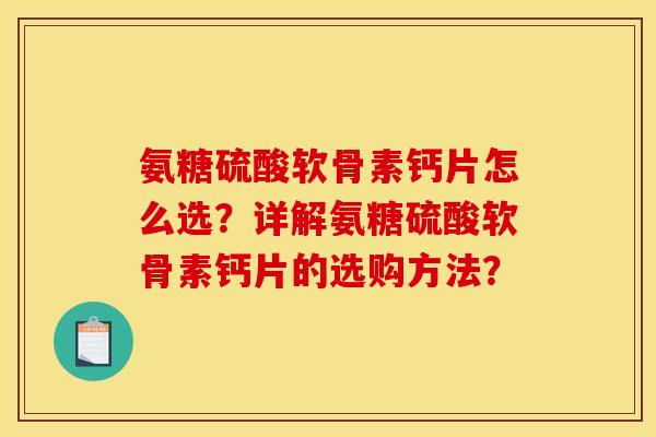 氨糖硫酸软骨素钙片怎么选？详解氨糖硫酸软骨素钙片的选购方法？