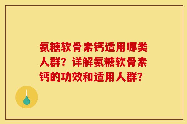 氨糖软骨素钙适用哪类人群？详解氨糖软骨素钙的功效和适用人群？