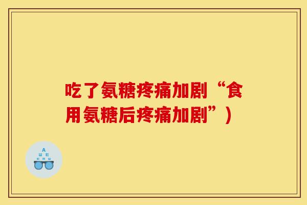 吃了氨糖疼痛加剧“食用氨糖后疼痛加剧”)