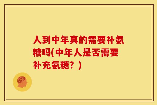 人到中年真的需要补氨糖吗(中年人是否需要补充氨糖？)