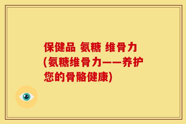 保健品 氨糖 维骨力(氨糖维骨力——养护您的骨骼健康)