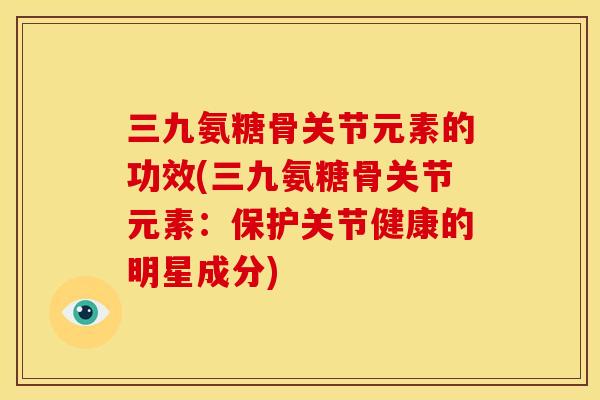 三九氨糖骨关节元素的功效(三九氨糖骨关节元素：保护关节健康的明星成分)