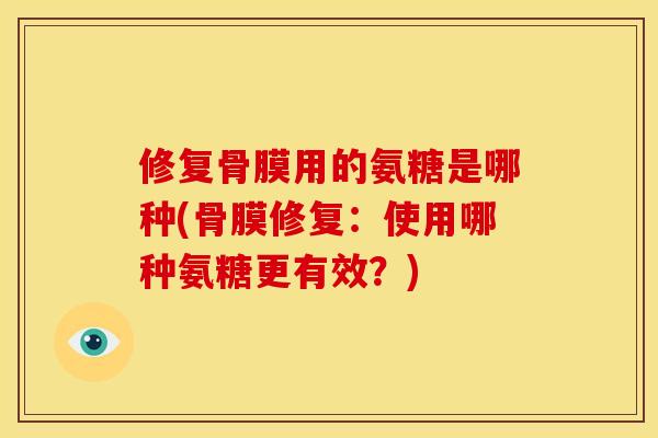 修复骨膜用的氨糖是哪种(骨膜修复：使用哪种氨糖更有效？)