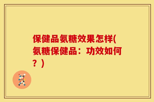 保健品氨糖效果怎样(氨糖保健品：功效如何？)