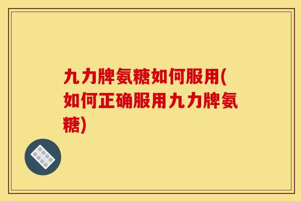 九力牌氨糖如何服用(如何正确服用九力牌氨糖)