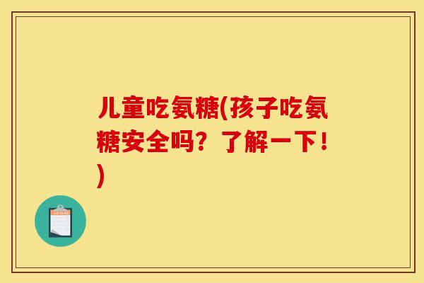 儿童吃氨糖(孩子吃氨糖安全吗？了解一下！)