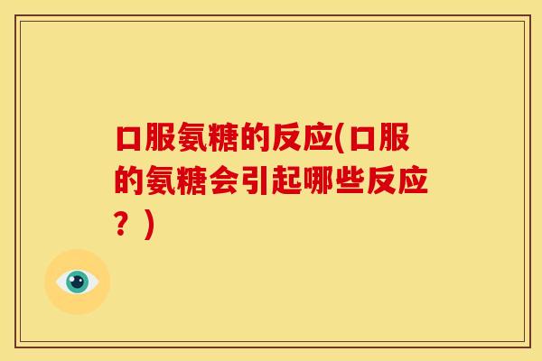 口服氨糖的反应(口服的氨糖会引起哪些反应？)