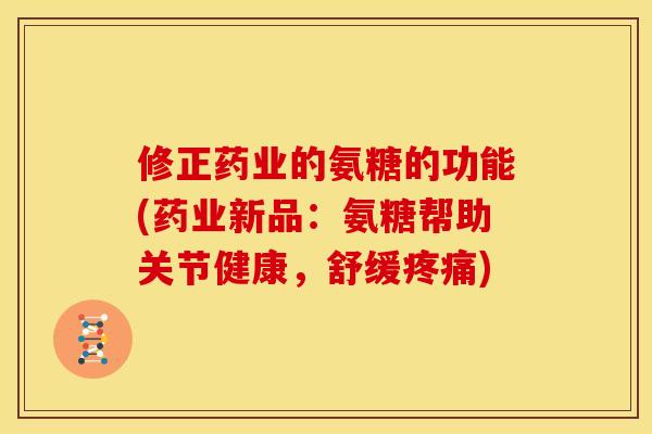 修正药业的氨糖的功能(药业新品：氨糖帮助关节健康，舒缓疼痛)