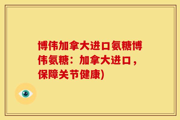 博伟加拿大进口氨糖博伟氨糖：加拿大进口，保障关节健康)