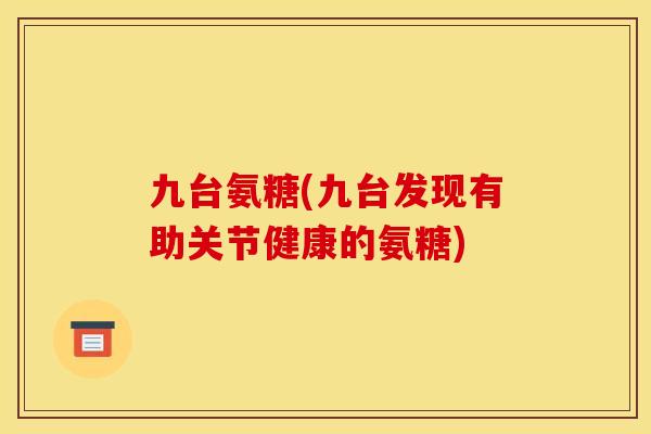 九台氨糖(九台发现有助关节健康的氨糖)