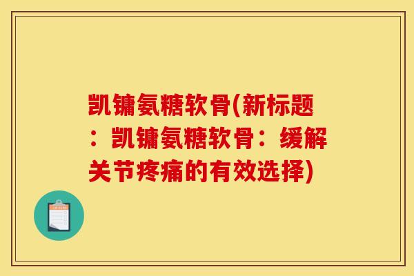 凯镛氨糖软骨(新标题：凯镛氨糖软骨：缓解关节疼痛的有效选择)