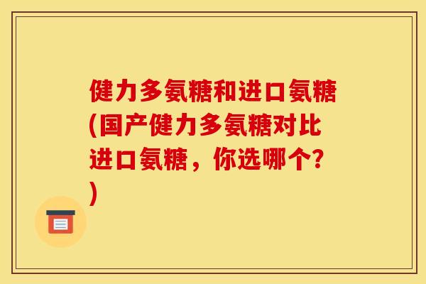 健力多氨糖和进口氨糖(国产健力多氨糖对比进口氨糖，你选哪个？)