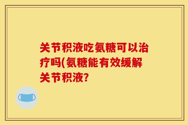 关节积液吃氨糖可以治疗吗(氨糖能有效缓解关节积液？
