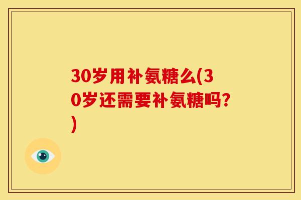 30岁用补氨糖么(30岁还需要补氨糖吗？)