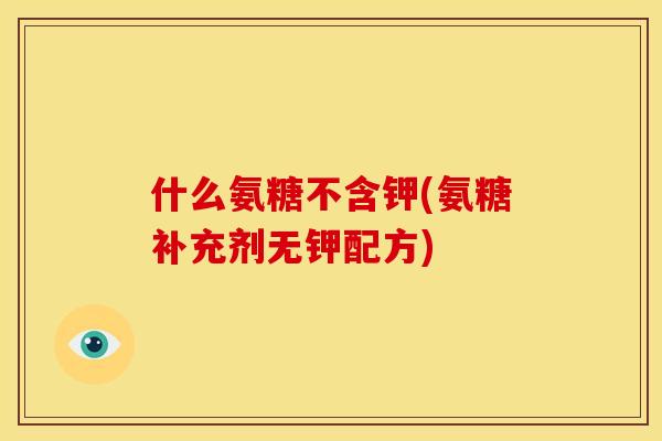 什么氨糖不含钾(氨糖补充剂无钾配方)-第1张图片-关节骑士 什么氨糖不含钾(氨糖补充剂无钾配方)-第1张图片-关节骑士