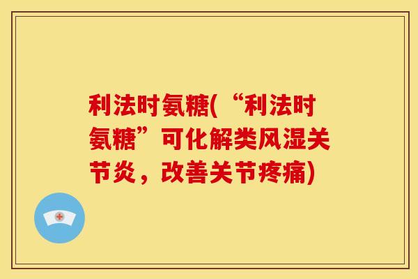 利法时氨糖(“利法时氨糖”可化解类风湿关节炎，改善关节疼痛)