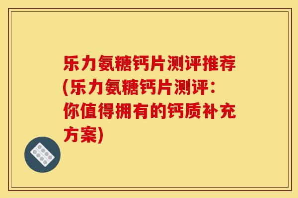 乐力氨糖钙片测评推荐(乐力氨糖钙片测评：你值得拥有的钙质补充方案)