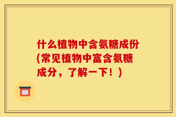 什么植物中含氨糖成份(常见植物中富含氨糖成分，了解一下！)