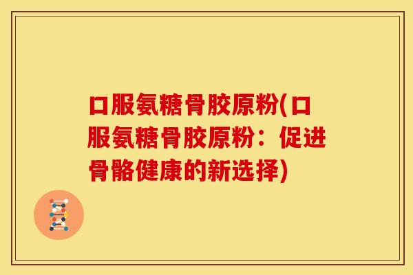 口服氨糖骨胶原粉(口服氨糖骨胶原粉：促进骨骼健康的新选择)
