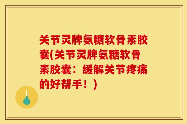 关节灵牌氨糖软骨素胶囊(关节灵牌氨糖软骨素胶囊：缓解关节疼痛的好帮手！)