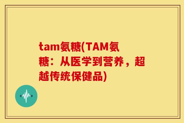 tam氨糖(TAM氨糖：从医学到营养，超越传统保健品)