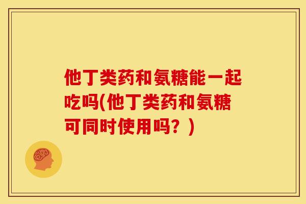 他丁类药和氨糖能一起吃吗(他丁类药和氨糖可同时使用吗？)