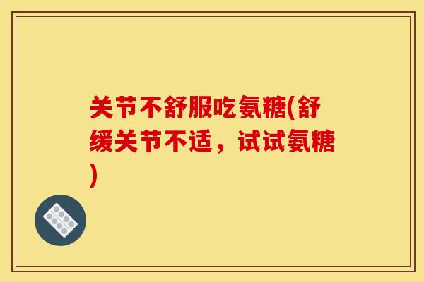 关节不舒服吃氨糖(舒缓关节不适，试试氨糖)-第1张图片-关节骑士