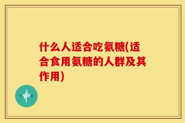 什么人适合吃氨糖(适合食用氨糖的人群及其作用)-第1张图片-关节骑士 什么人适合吃氨糖(适合食用氨糖的人群及其作用)-第1张图片-关节骑士
