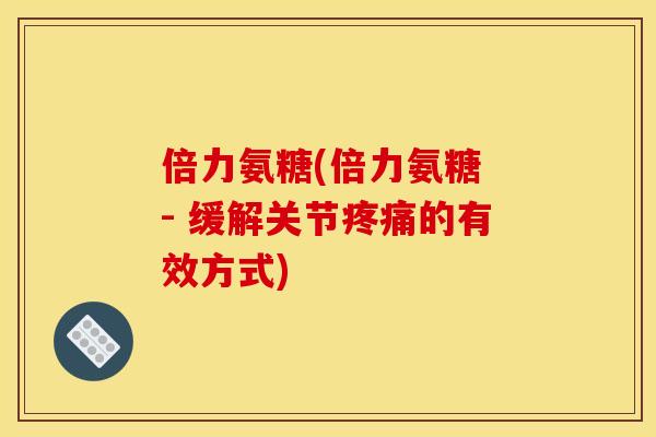 倍力氨糖(倍力氨糖 - 缓解关节疼痛的有效方式)