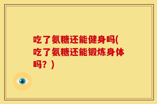 吃了氨糖还能健身吗(吃了氨糖还能锻炼身体吗？)