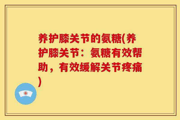 养护膝关节的氨糖(养护膝关节：氨糖有效帮助，有效缓解关节疼痛)-第1张图片-关节骑士
