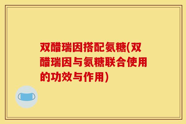 双醋瑞因搭配氨糖(双醋瑞因与氨糖联合使用的功效与作用)-第1张图片-关节骑士 双醋瑞因搭配氨糖(双醋瑞因与氨糖联合使用的功效与作用)-第1张图片-关节骑士