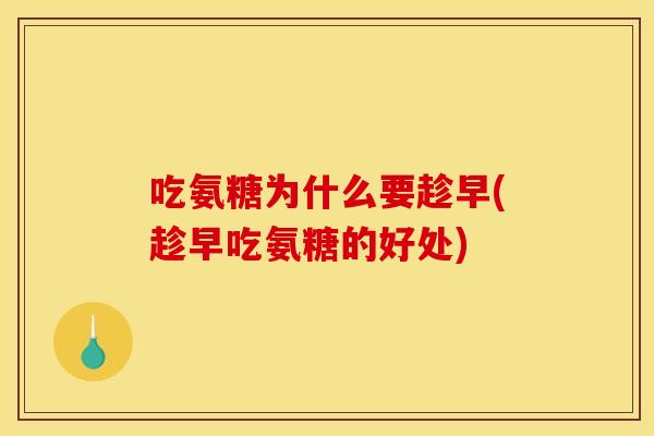 吃氨糖为什么要趁早(趁早吃氨糖的好处)