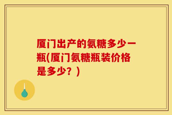 厦门出产的氨糖多少一瓶(厦门氨糖瓶装价格是多少?)-第1张图片-关节骑士 厦门出产的氨糖多少一瓶(厦门氨糖瓶装价格是多少?)-第1张图片-关节骑士
