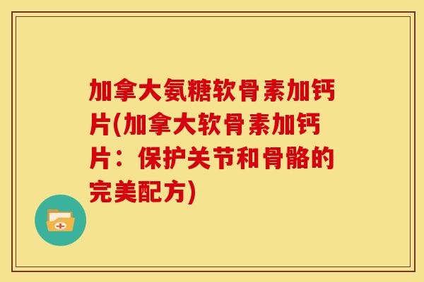 加拿大氨糖软骨素加钙片(加拿大软骨素加钙片：保护关节和骨骼的完美配方)