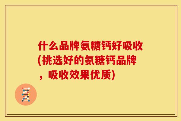 什么品牌氨糖钙好吸收(挑选好的氨糖钙品牌，吸收效果优质)
