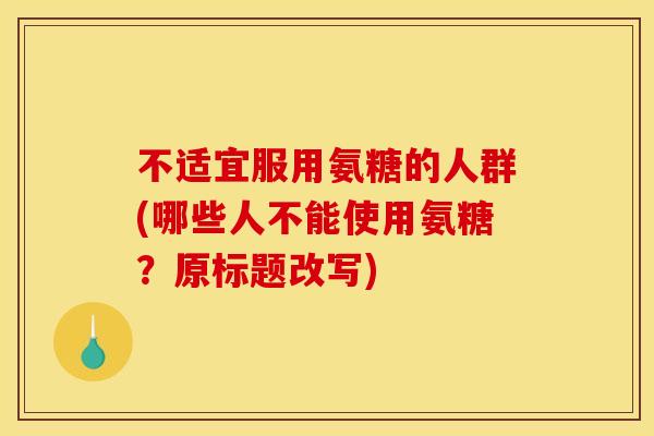 不适宜服用氨糖的人群(哪些人不能使用氨糖？原标题改写)