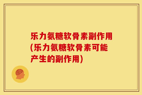 乐力氨糖软骨素副作用(乐力氨糖软骨素可能产生的副作用)