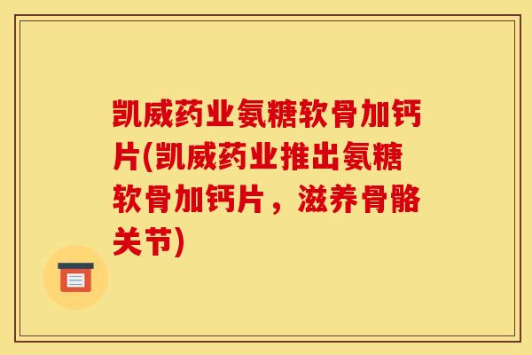 凯威药业氨糖软骨加钙片(凯威药业推出氨糖软骨加钙片，滋养骨骼关节)