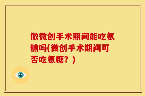 做微创手术期间能吃氨糖吗(微创手术期间可否吃氨糖？)