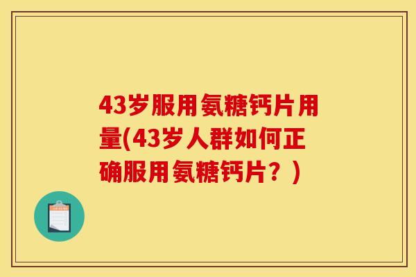 43岁服用氨糖钙片用量(43岁人群如何正确服用氨糖钙片？)
