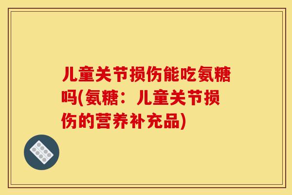 儿童关节损伤能吃氨糖吗(氨糖：儿童关节损伤的营养补充品)