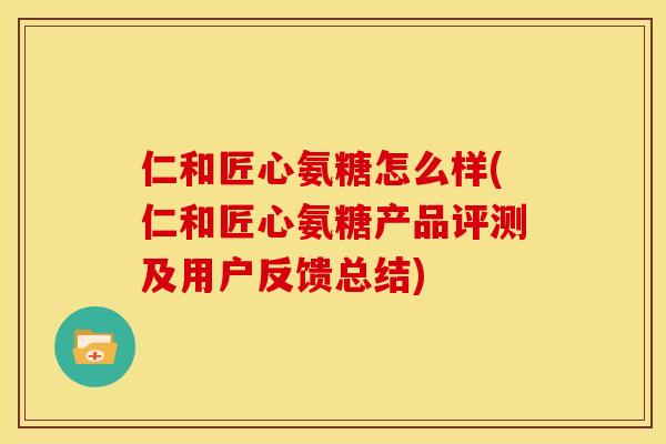 仁和匠心氨糖怎么样(仁和匠心氨糖产品评测及用户反馈总结)-第1张图片-关节骑士